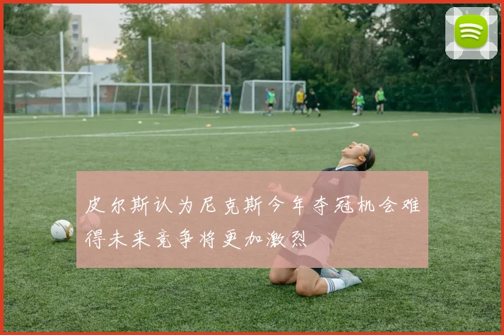 皮尔斯认为尼克斯今年夺冠机会难得未来竞争将更加激烈