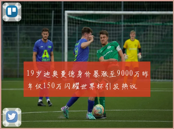 19岁迪奥曼德身价暴涨至9000万昨年仅150万闪耀世界杯引发热议