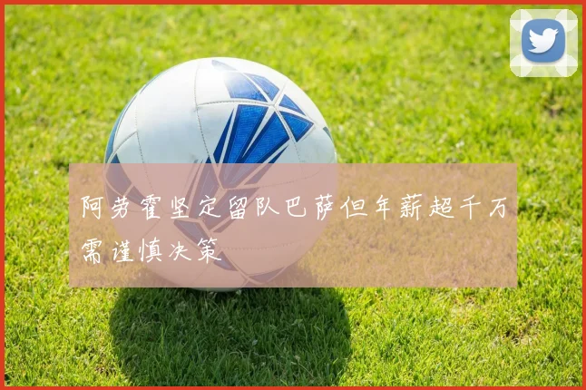 阿劳霍坚定留队巴萨但年薪超千万需谨慎决策
