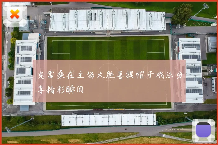 克雷桑在主场大胜喜提帽子戏法分享精彩瞬间