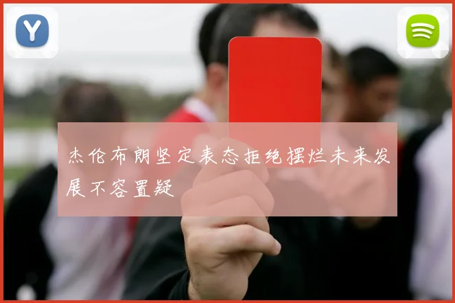 杰伦布朗坚定表态拒绝摆烂未来发展不容置疑