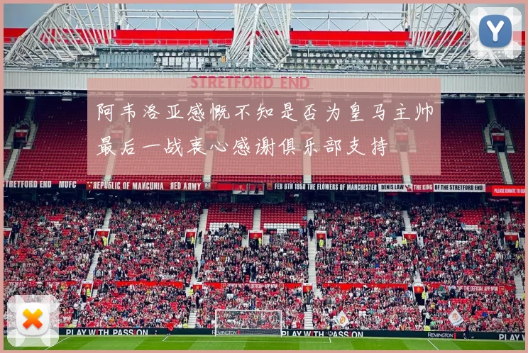 阿韦洛亚感慨不知是否为皇马主帅最后一战衷心感谢俱乐部支持