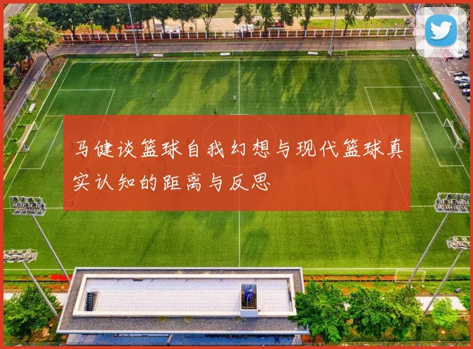 马健谈篮球自我幻想与现代篮球真实认知的距离与反思