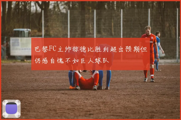 巴黎FC主帅称德比胜利超出预期但仍感自愧不如巨人球队