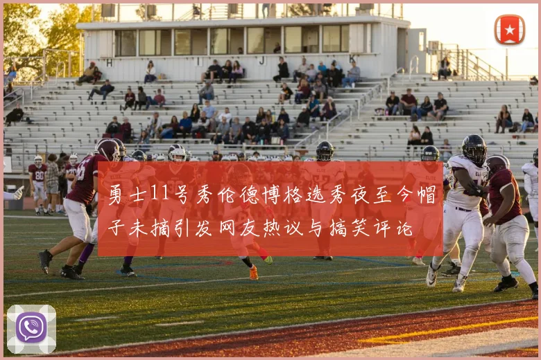 勇士11号秀伦德博格选秀夜至今帽子未摘引发网友热议与搞笑评论