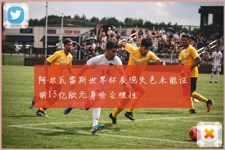阿尔瓦雷斯世界杯表现失色未能证明15亿欧元身价合理性