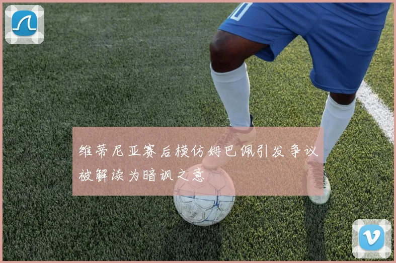 维蒂尼亚赛后模仿姆巴佩引发争议被解读为暗讽之意