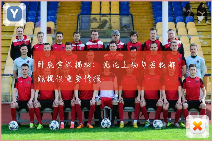 卧底索汉揭秘：无论上场与否我都能提供重要情报