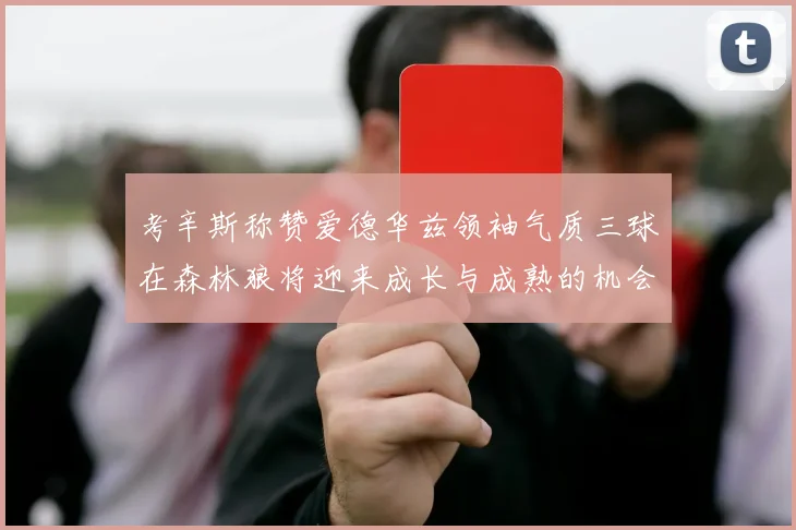 考辛斯称赞爱德华兹领袖气质三球在森林狼将迎来成长与成熟的机会
