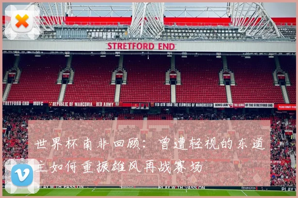 世界杯南非回顾：曾遭轻视的东道主如何重振雄风再战赛场