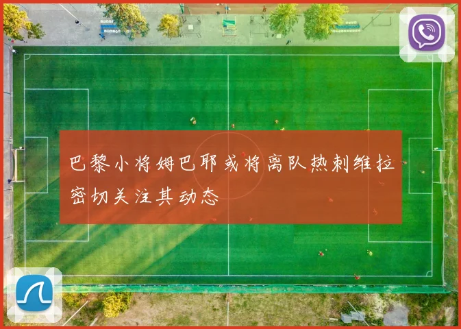 巴黎小将姆巴耶或将离队热刺维拉密切关注其动态